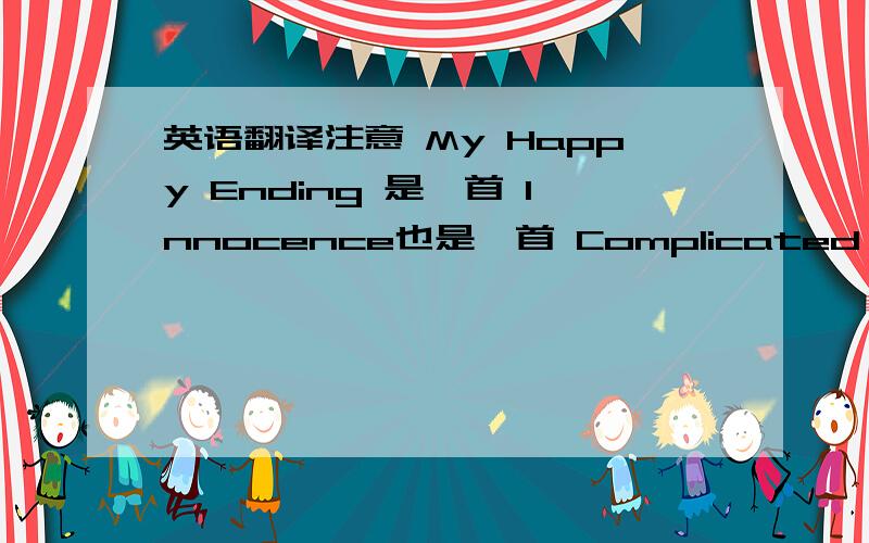 英语翻译注意 My Happy Ending 是一首 Innocence也是一首 Complicated 还是一首 加起来是三首 要翻译 3首哦 歌名也要翻译