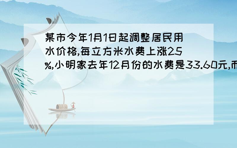 某市今年1月1日起调整居民用水价格,每立方米水费上涨25%,小明家去年12月份的水费是33.60元,而今年1月份的水费是56.00元,已知小明家今年1月份用水量比去年12月份的用水量多5立方米,求该市居