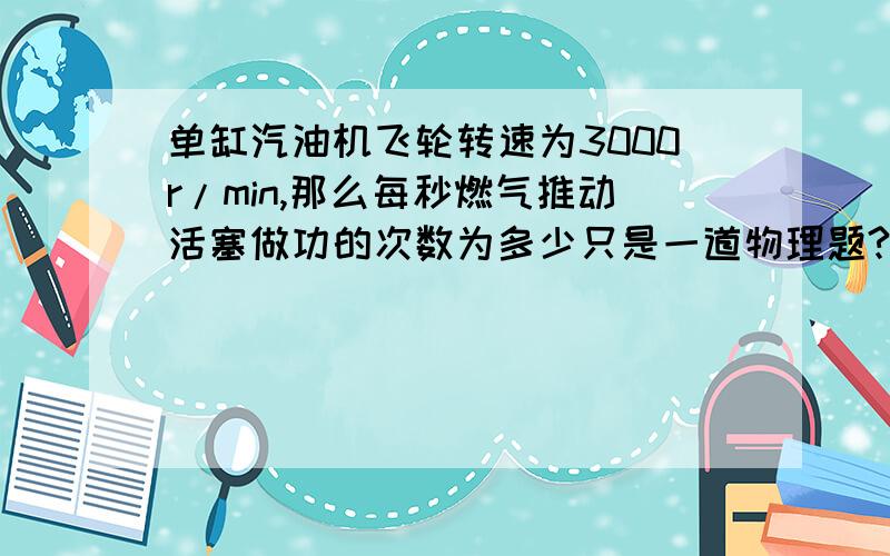 单缸汽油机飞轮转速为3000r/min,那么每秒燃气推动活塞做功的次数为多少只是一道物理题?