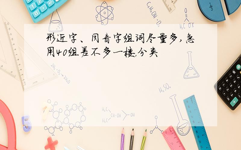 形近字、同音字组词尽量多,急用40组差不多一楼，分类