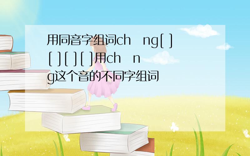 用同音字组词chāng[ ][ ][ ][ ]用chēng这个音的不同字组词