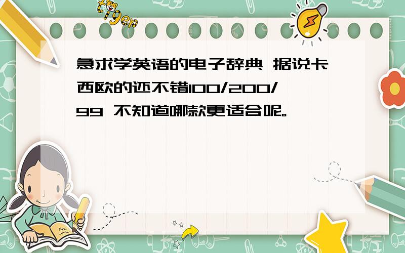 急求学英语的电子辞典 据说卡西欧的还不错100/200/99 不知道哪款更适合呢。