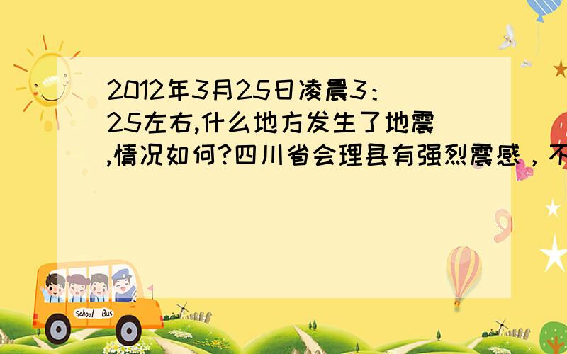 2012年3月25日凌晨3：25左右,什么地方发生了地震,情况如何?四川省会理县有强烈震感，不知震中在哪里？