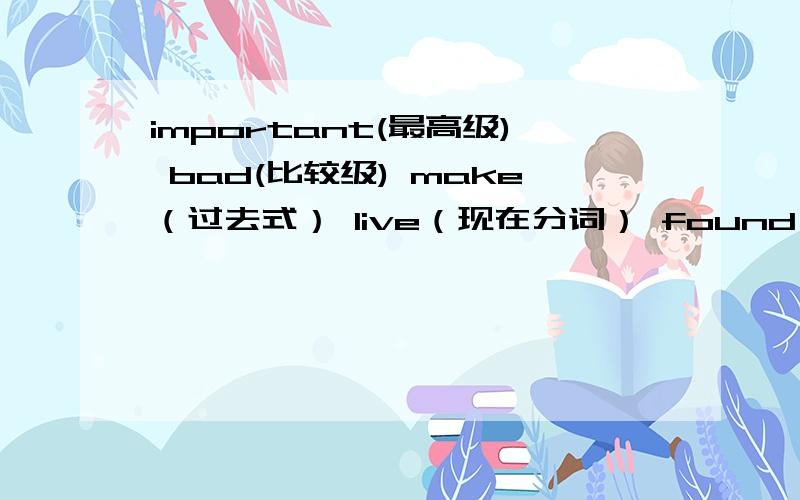 important(最高级) bad(比较级) make（过去式） live（现在分词） found（原形）