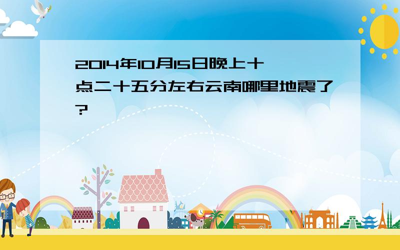 2014年10月15日晚上十点二十五分左右云南哪里地震了?