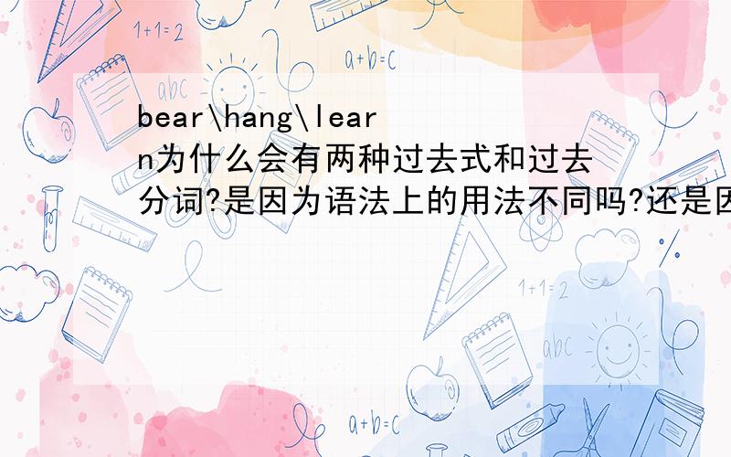 bear\hang\learn为什么会有两种过去式和过去分词?是因为语法上的用法不同吗?还是因为什么?那么、这两个在句子里面随便用那个都可以咯？