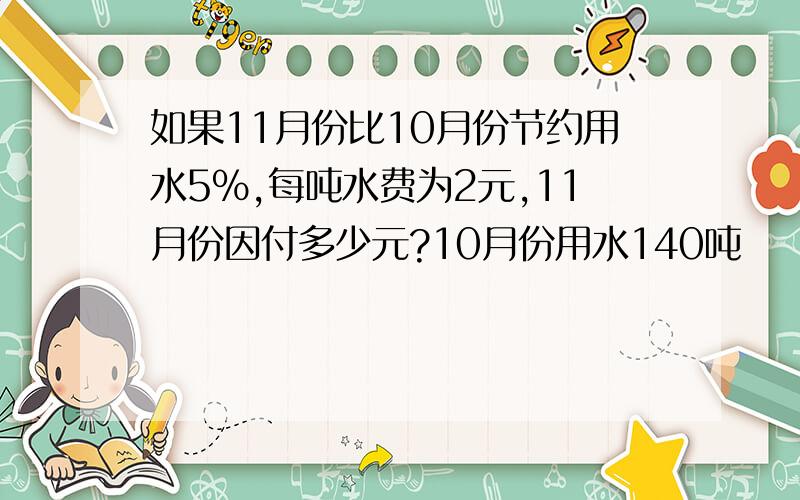 如果11月份比10月份节约用水5%,每吨水费为2元,11月份因付多少元?10月份用水140吨