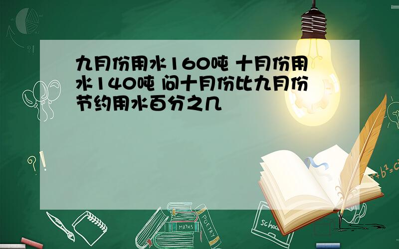 九月份用水160吨 十月份用水140吨 问十月份比九月份节约用水百分之几