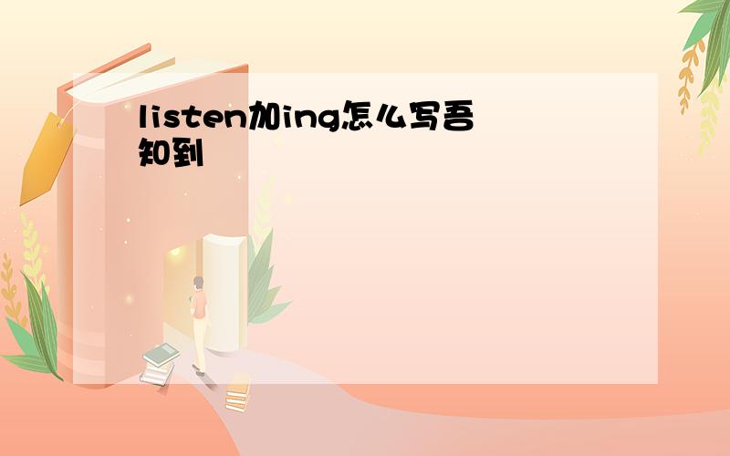 listen加ing怎么写吾知到