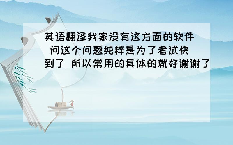 英语翻译我家没有这方面的软件 问这个问题纯粹是为了考试快到了 所以常用的具体的就好谢谢了