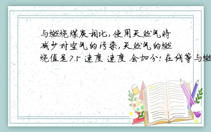 与燃烧煤炭相比,使用天然气将减少对空气的污染,天然气的燃烧值是7.5 速度 速度 会加分!在线等与燃烧煤炭相比,使用天然气将减少对空气的污染,天然气的燃烧值是7.5×107焦/米3,若某家庭一个