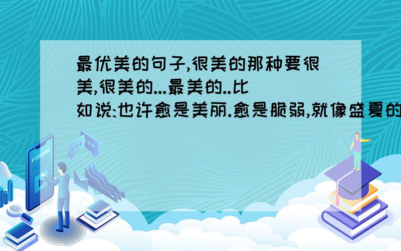 最优美的句子,很美的那种要很美,很美的...最美的..比如说:也许愈是美丽.愈是脆弱,就像盛夏的泡沫.(不要仿照这句)如果我觉的比我想象中还美我会再加20分!