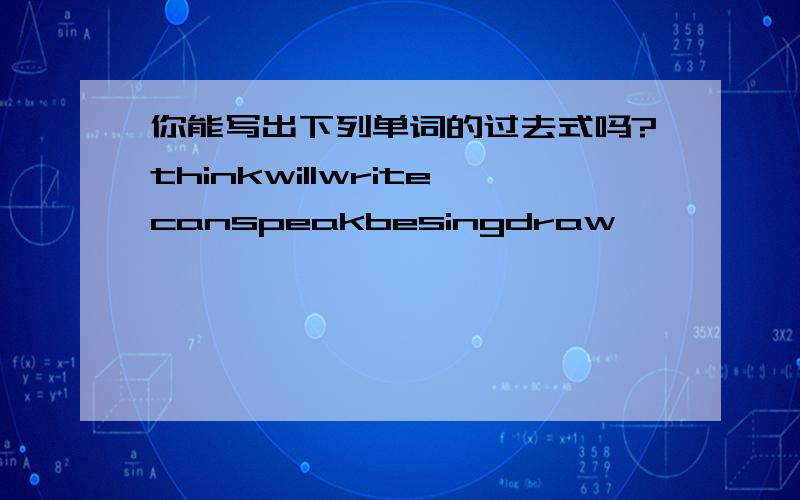 你能写出下列单词的过去式吗?thinkwillwritecanspeakbesingdraw^