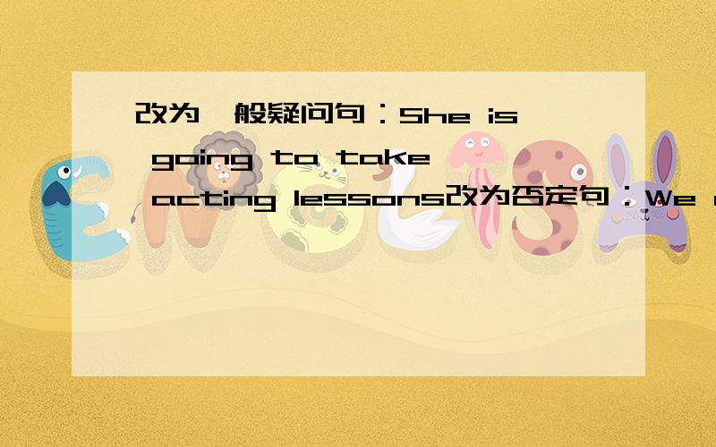 改为一般疑问句：She is going to take acting lessons改为否定句：We are gooing to have some lessons next week对划线部分提问：1.I am going to start after I finish my high school and college(after I finish my high school and college