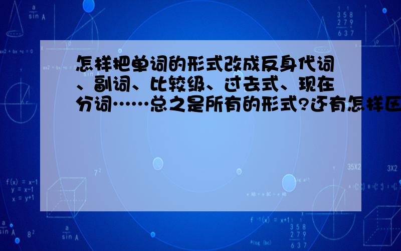 怎样把单词的形式改成反身代词、副词、比较级、过去式、现在分词……总之是所有的形式?还有怎样区分那个句子是什么时态，还有怎样区分那个单词是什么词