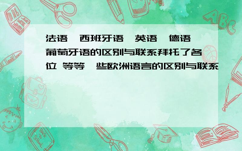 法语,西班牙语,英语,德语,葡萄牙语的区别与联系拜托了各位 等等一些欧洲语言的区别与联系