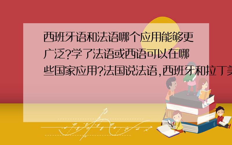 西班牙语和法语哪个应用能够更广泛?学了法语或西语可以在哪些国家应用?法国说法语,西班牙和拉丁美洲除巴西外的国家说西语 就不用说了