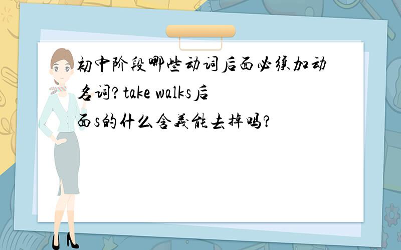 初中阶段哪些动词后面必须加动名词?take walks后面s的什么含义能去掉吗?