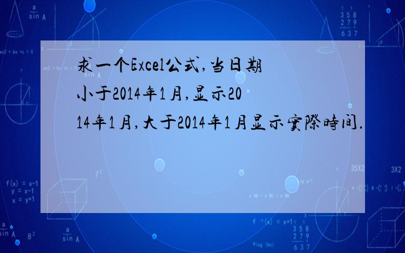 求一个Excel公式,当日期小于2014年1月,显示2014年1月,大于2014年1月显示实际时间.