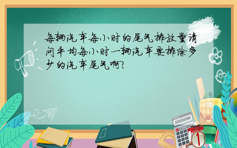 每辆汽车每小时的尾气排放量请问平均每小时一辆汽车要排除多少的汽车尾气啊?