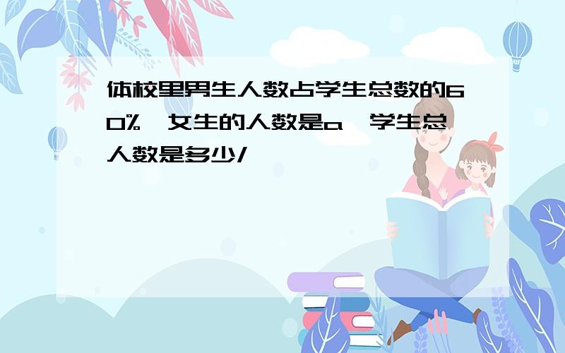 体校里男生人数占学生总数的60%,女生的人数是a,学生总人数是多少/