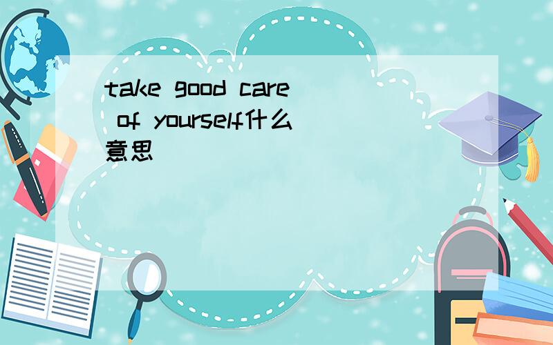 take good care of yourself什么意思