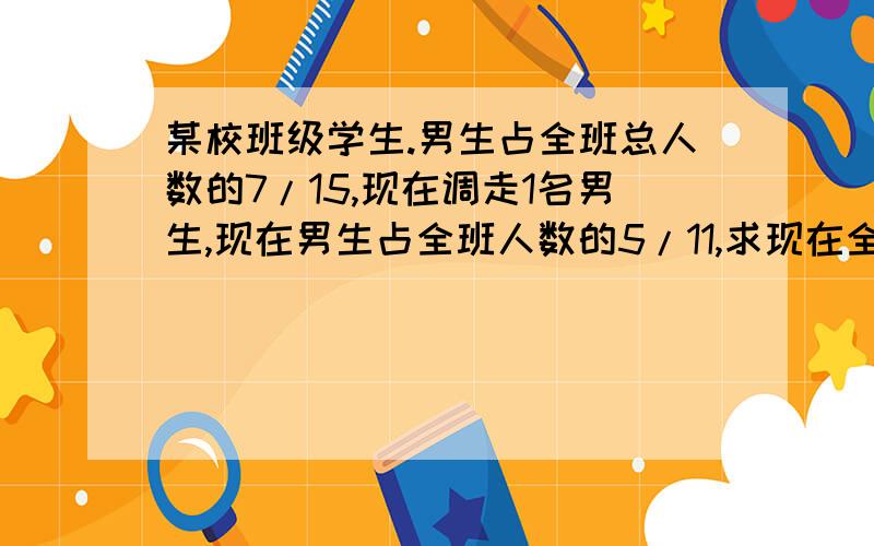 某校班级学生.男生占全班总人数的7/15,现在调走1名男生,现在男生占全班人数的5/11,求现在全班有多少人