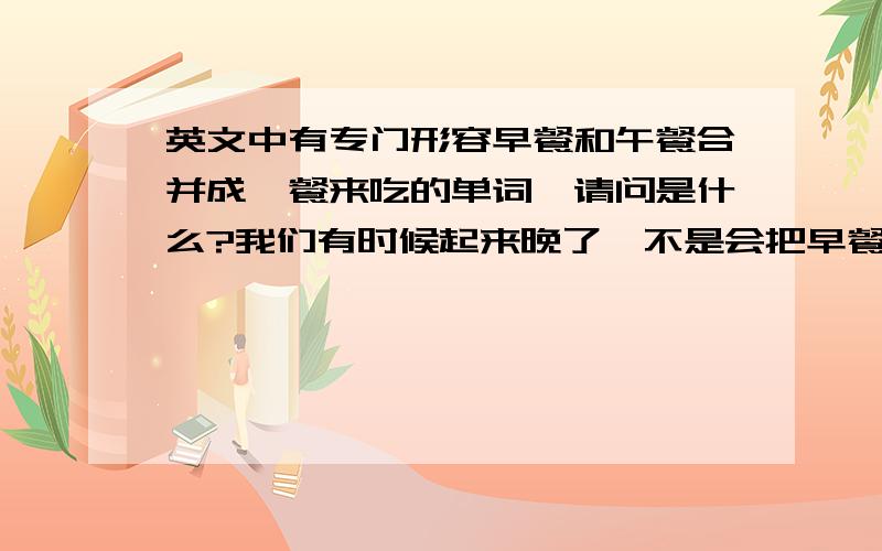 英文中有专门形容早餐和午餐合并成一餐来吃的单词,请问是什么?我们有时候起来晚了,不是会把早餐和午餐合并成一餐来吃吗,我记得曾经听过外国人用一个单词来形容过,但是忘记了,