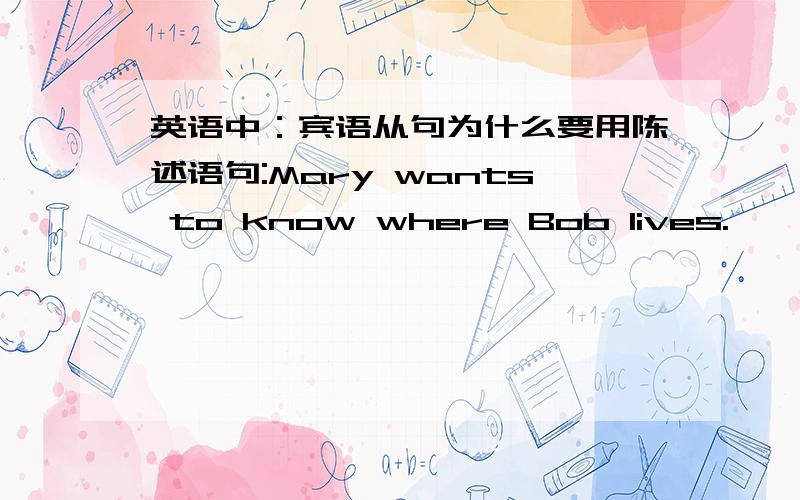 英语中：宾语从句为什么要用陈述语句:Mary wants to know where Bob lives.