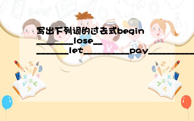 写出下列词的过去式begin________lose_________let__________pay__________