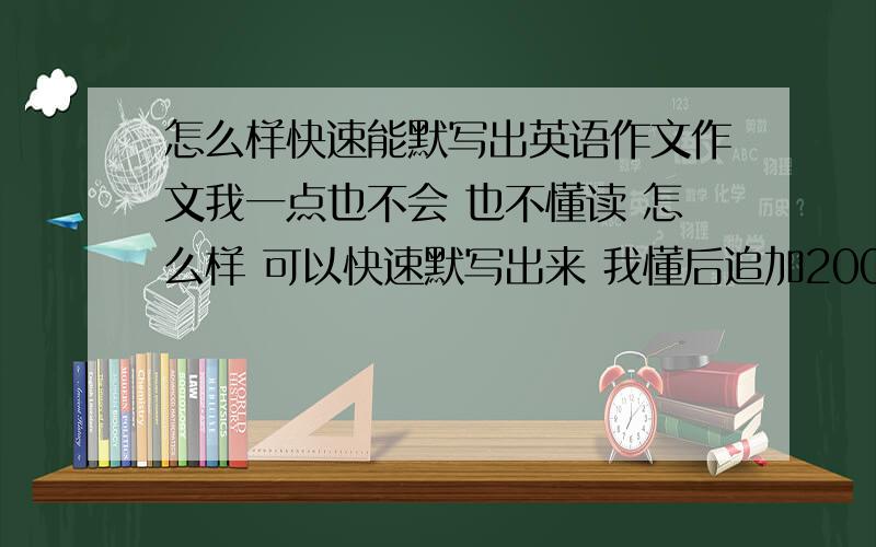 怎么样快速能默写出英语作文作文我一点也不会 也不懂读 怎么样 可以快速默写出来 我懂后追加200分