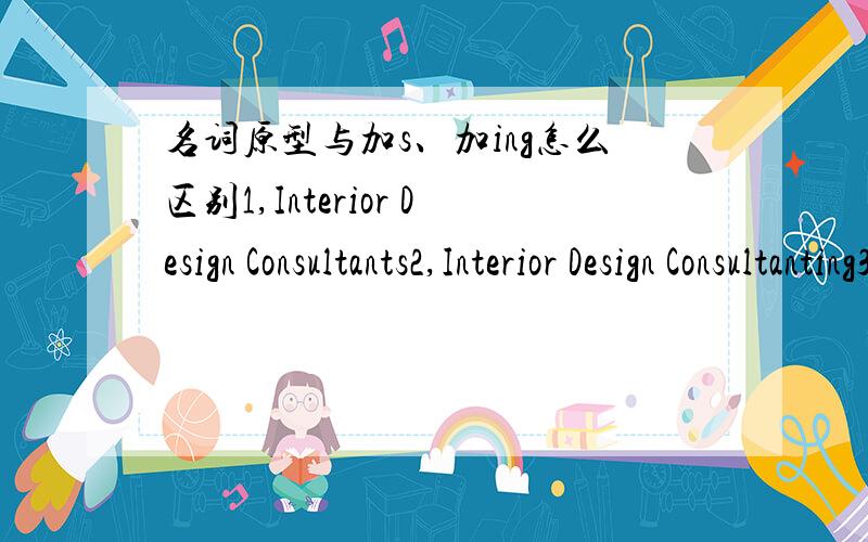 名词原型与加s、加ing怎么区别1,Interior Design Consultants2,Interior Design Consultanting3,Interior Design Consultant三者有什么区别吗?如果往名片上写“张三室内设计顾”问该怎么写啊?请大家赐教.又是还有