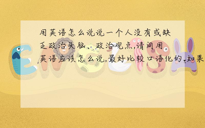 用英语怎么说说一个人没有或缺乏政治头脑、政治观点,请问用英语应该怎么说,最好比较口语化的.如果是一个完整的句子,主语从句可以吗?a person whose none of the...