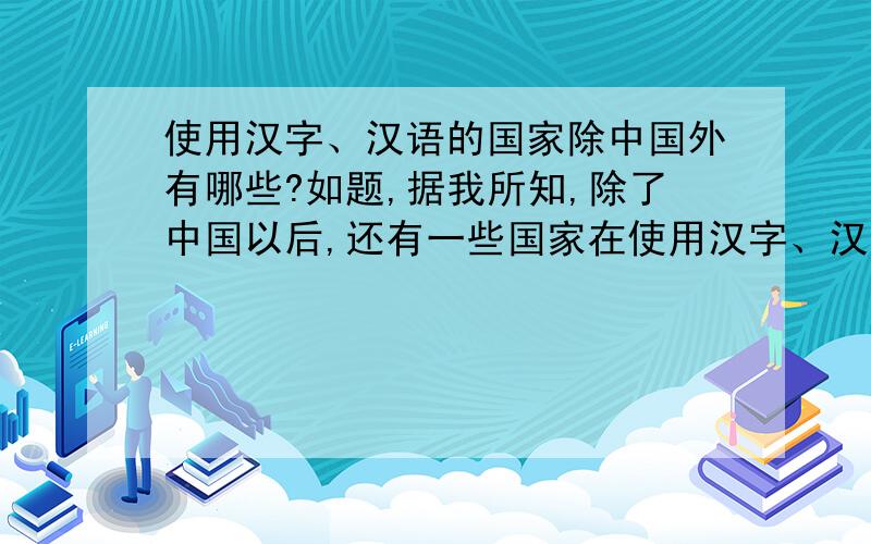 使用汉字、汉语的国家除中国外有哪些?如题,据我所知,除了中国以后,还有一些国家在使用汉字、汉语,具体有哪些呢?