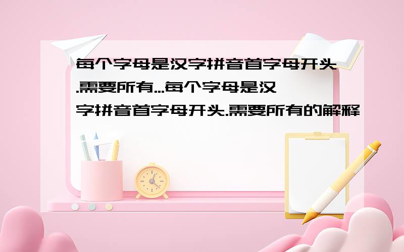 每个字母是汉字拼音首字母开头.需要所有...每个字母是汉字拼音首字母开头.需要所有的解释