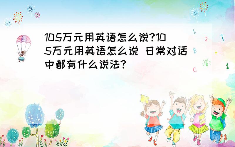 105万元用英语怎么说?105万元用英语怎么说 日常对话中都有什么说法?