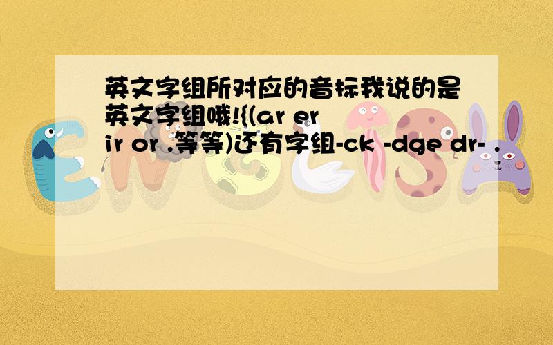 英文字组所对应的音标我说的是英文字组哦!{(ar er ir or .等等)还有字组-ck -dge dr- .