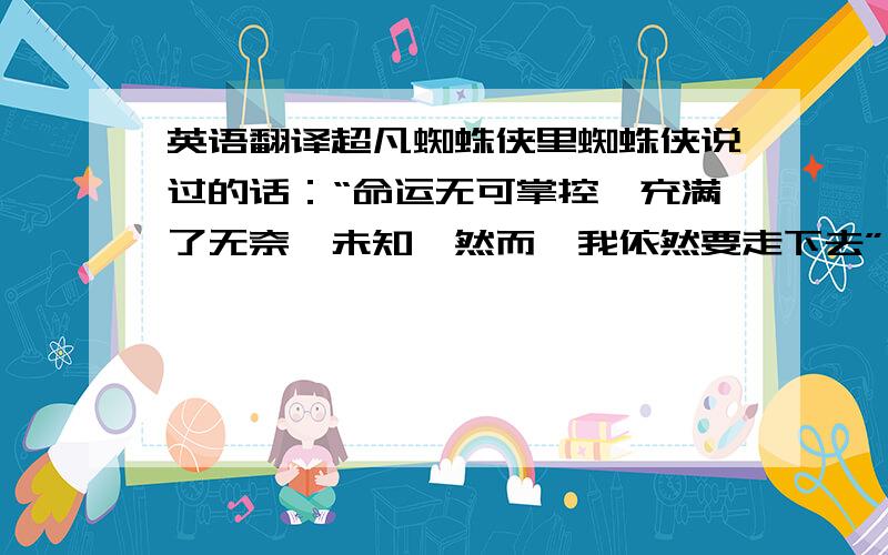 英语翻译超凡蜘蛛侠里蜘蛛侠说过的话：“命运无可掌控,充满了无奈、未知,然而,我依然要走下去” 还有 “当一个人有能力帮助别人时,那他就一定要去做”