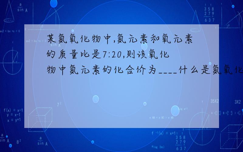 某氮氧化物中,氮元素和氧元素的质量比是7:20,则该氧化物中氮元素的化合价为____什么是氮氧化物?不就是氧化氮吗?