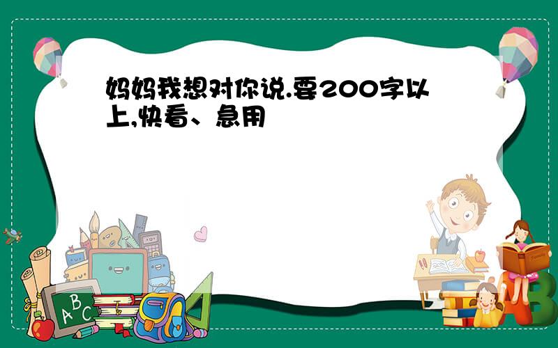 妈妈我想对你说.要200字以上,快看、急用