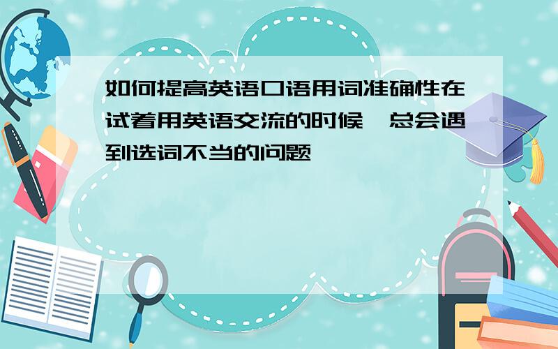 如何提高英语口语用词准确性在试着用英语交流的时候,总会遇到选词不当的问题,