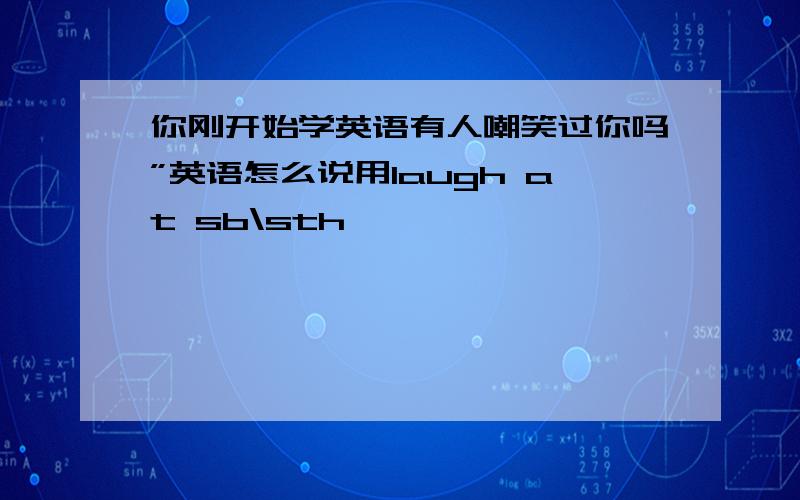 你刚开始学英语有人嘲笑过你吗”英语怎么说用laugh at sb\sth