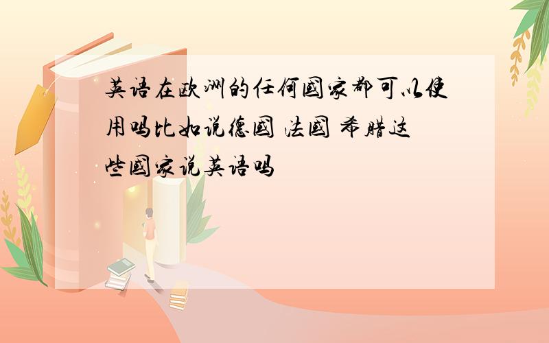 英语在欧洲的任何国家都可以使用吗比如说德国 法国 希腊这些国家说英语吗