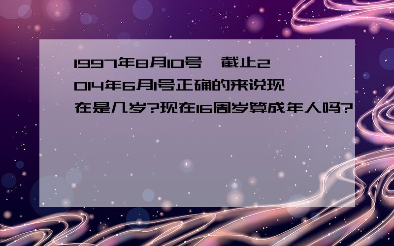 1997年8月10号,截止2014年6月1号正确的来说现在是几岁?现在16周岁算成年人吗?