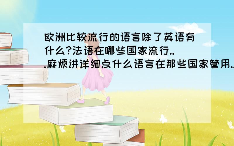 欧洲比较流行的语言除了英语有什么?法语在哪些国家流行...麻烦讲详细点什么语言在那些国家管用...