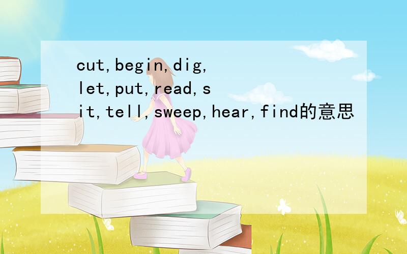 cut,begin,dig,let,put,read,sit,tell,sweep,hear,find的意思