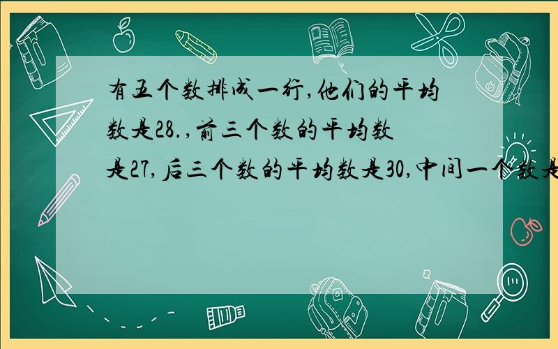 有五个数排成一行,他们的平均数是28.,前三个数的平均数是27,后三个数的平均数是30,中间一个数是多少