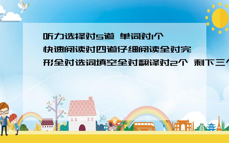 听力选择对5道 单词对1个 快速阅读对四道仔细阅读全对完形全对选词填空全对翻译对2个 剩下三个模绫两可我能得多少分啊?