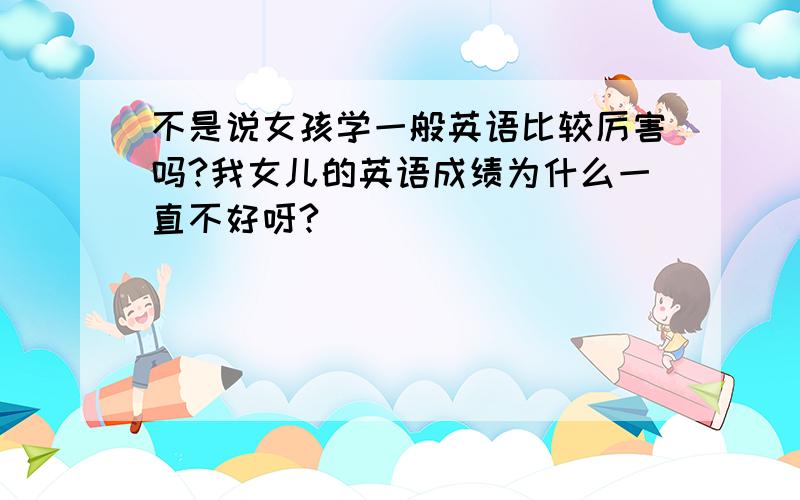 不是说女孩学一般英语比较厉害吗?我女儿的英语成绩为什么一直不好呀?