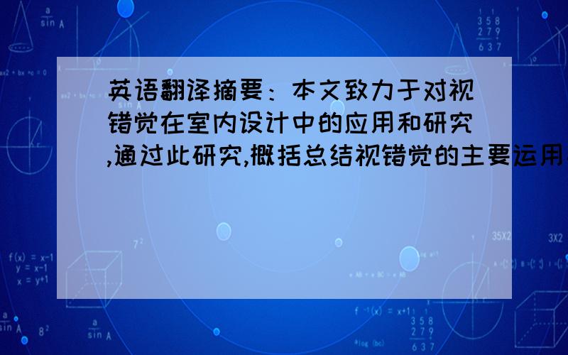 英语翻译摘要：本文致力于对视错觉在室内设计中的应用和研究,通过此研究,概括总结视错觉的主要运用手法和在不同的室内环境下,呈现出不同的空间效果.空间的大小,高低,氛围的差异,都会